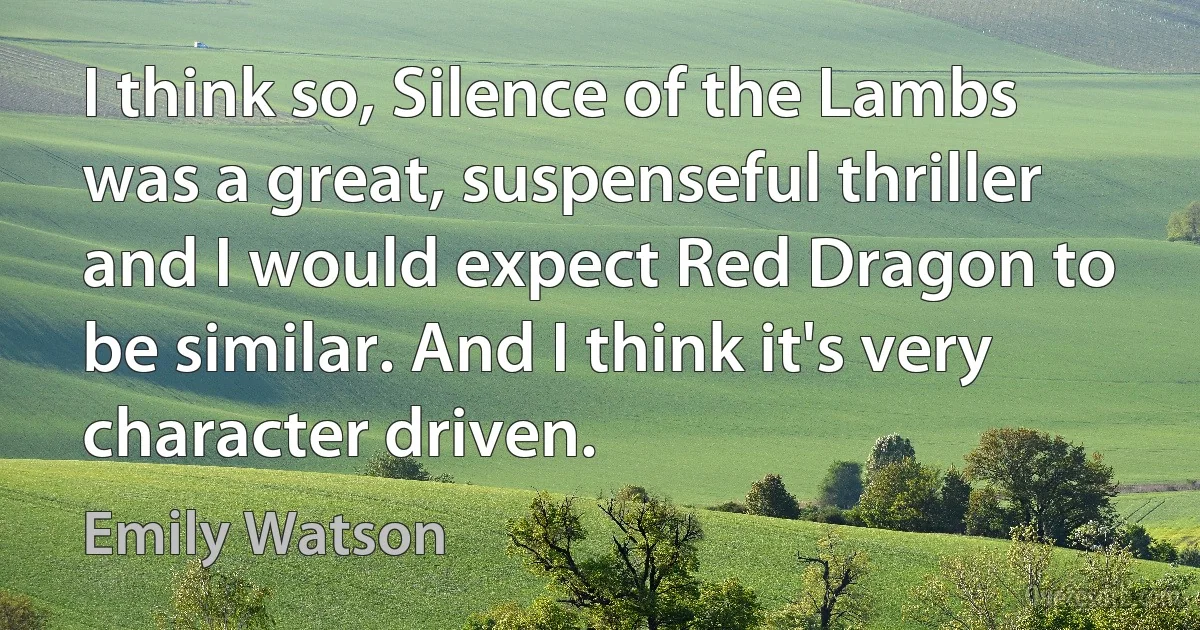 I think so, Silence of the Lambs was a great, suspenseful thriller and I would expect Red Dragon to be similar. And I think it's very character driven. (Emily Watson)