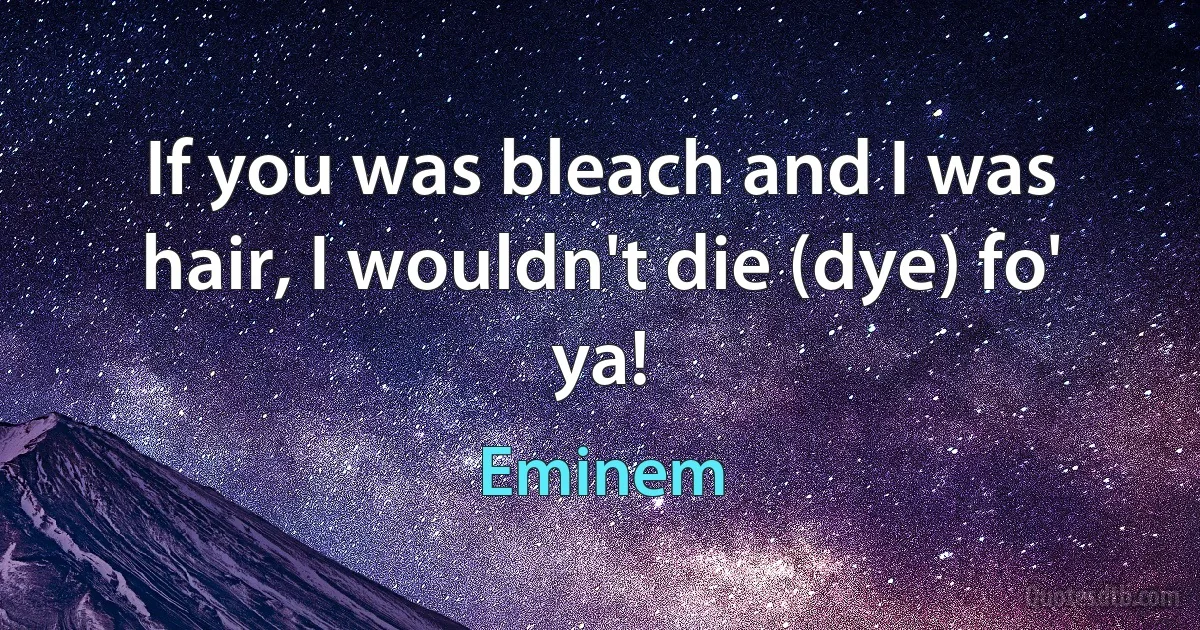 If you was bleach and I was hair, I wouldn't die (dye) fo' ya! (Eminem)