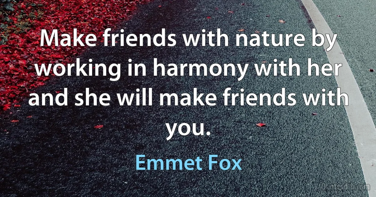 Make friends with nature by working in harmony with her and she will make friends with you. (Emmet Fox)