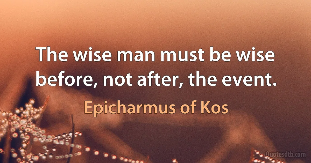 The wise man must be wise before, not after, the event. (Epicharmus of Kos)