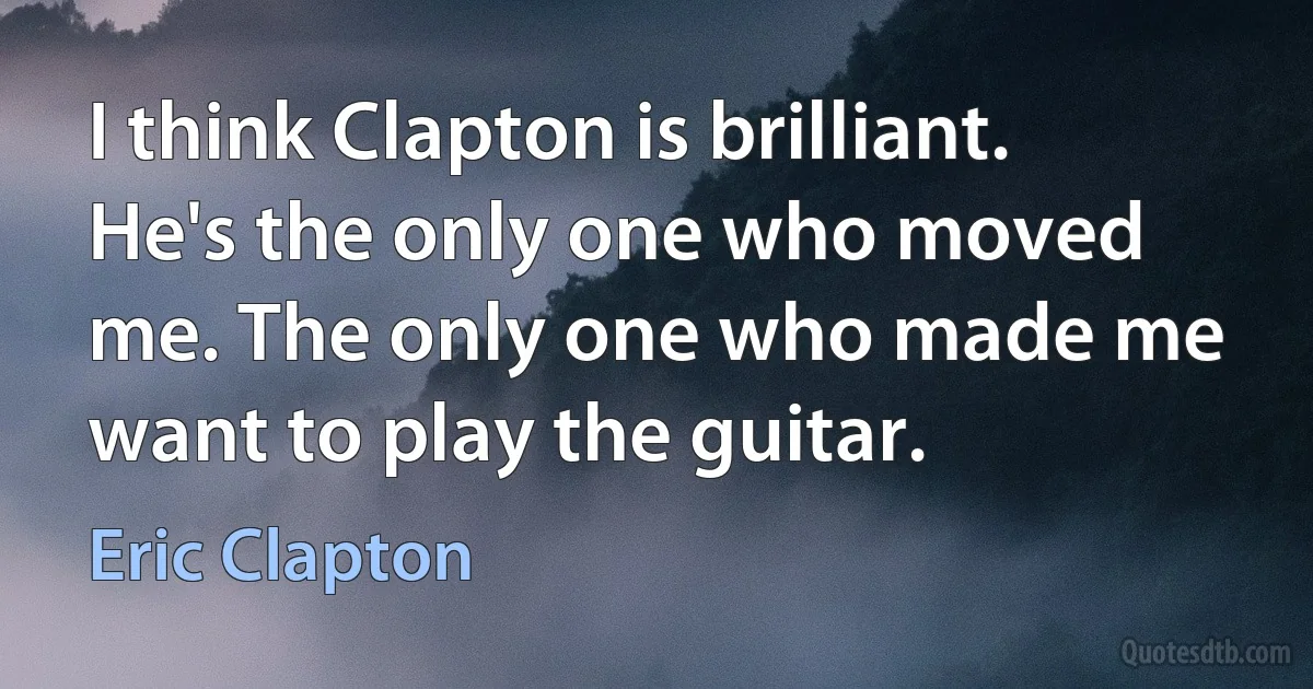 I think Clapton is brilliant. He's the only one who moved me. The only one who made me want to play the guitar. (Eric Clapton)