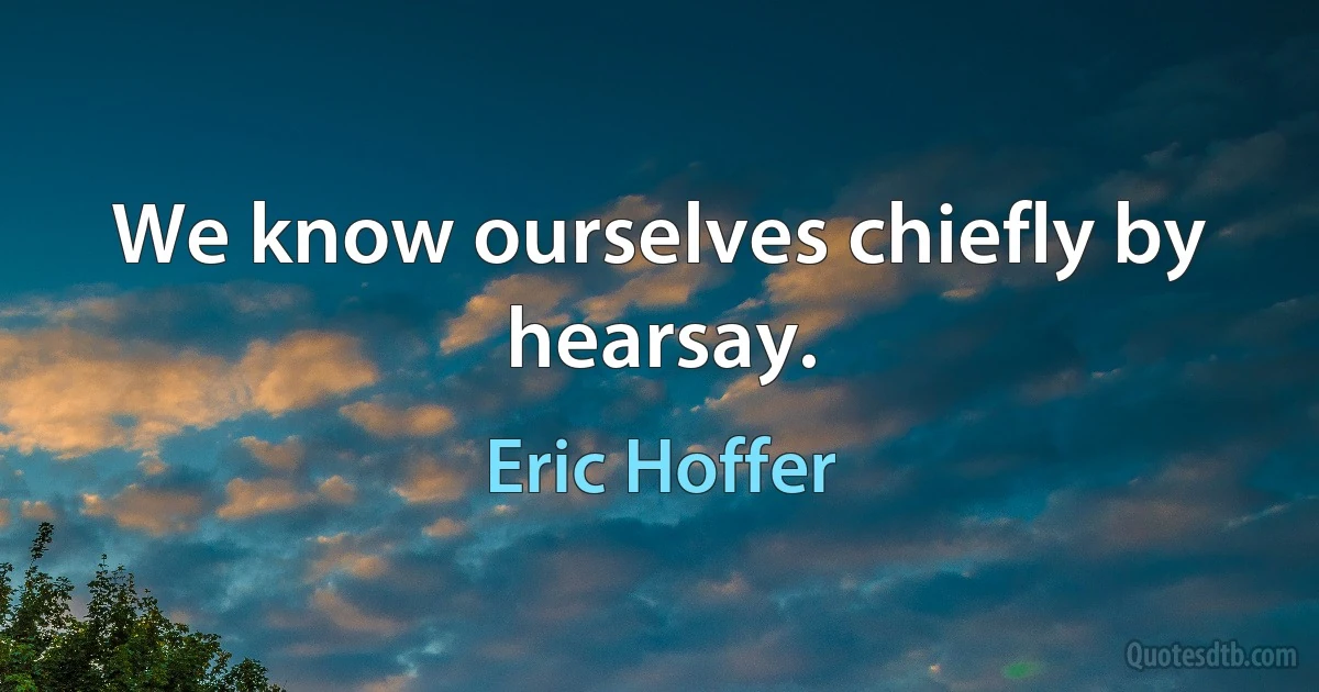 We know ourselves chiefly by hearsay. (Eric Hoffer)