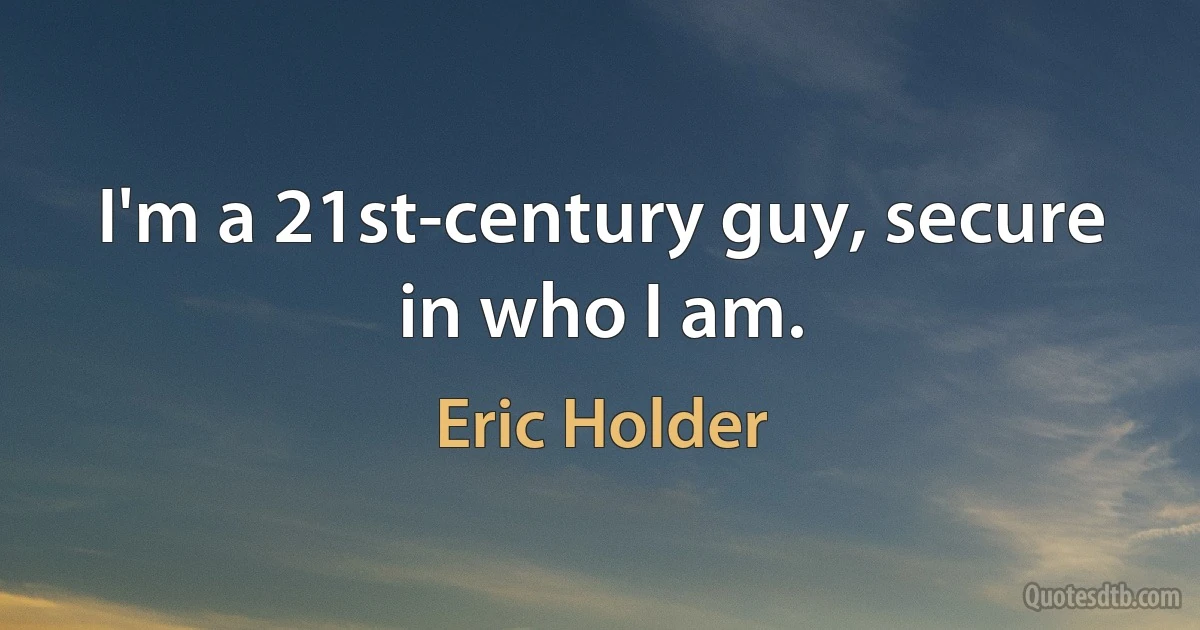 I'm a 21st-century guy, secure in who I am. (Eric Holder)