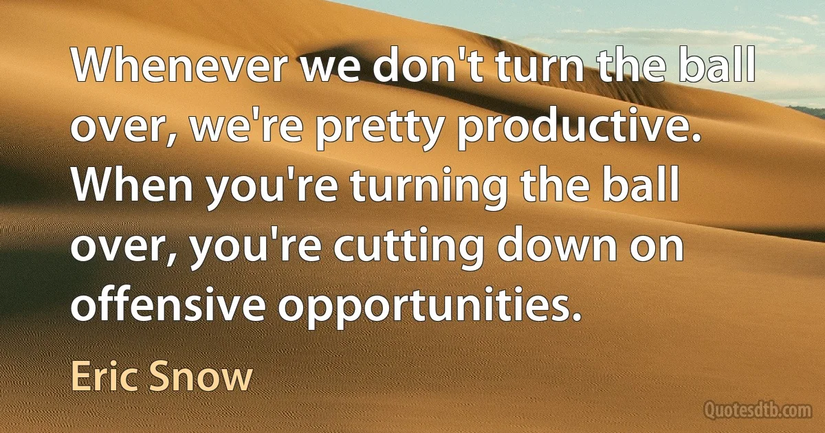 Whenever we don't turn the ball over, we're pretty productive. When you're turning the ball over, you're cutting down on offensive opportunities. (Eric Snow)