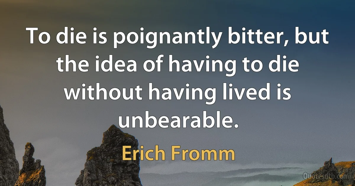 To die is poignantly bitter, but the idea of having to die without having lived is unbearable. (Erich Fromm)