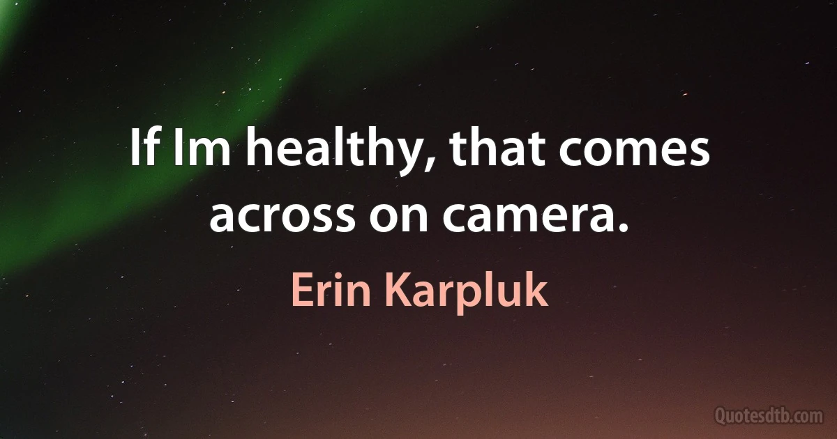 If Im healthy, that comes across on camera. (Erin Karpluk)