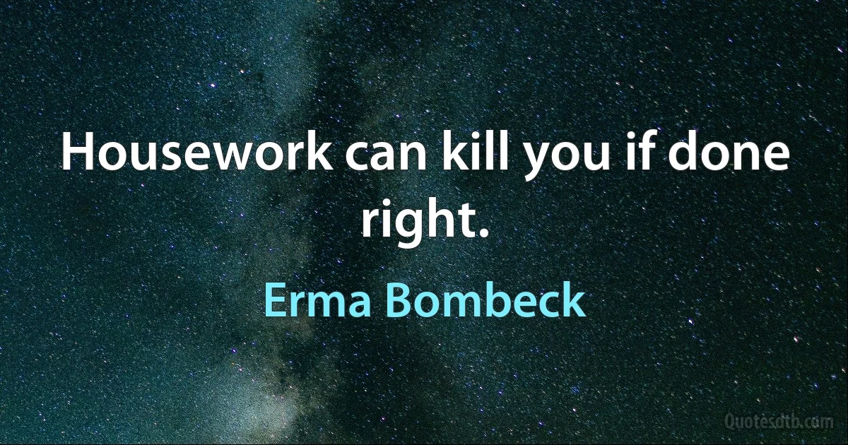 Housework can kill you if done right. (Erma Bombeck)