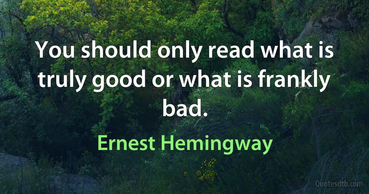 You should only read what is truly good or what is frankly bad. (Ernest Hemingway)