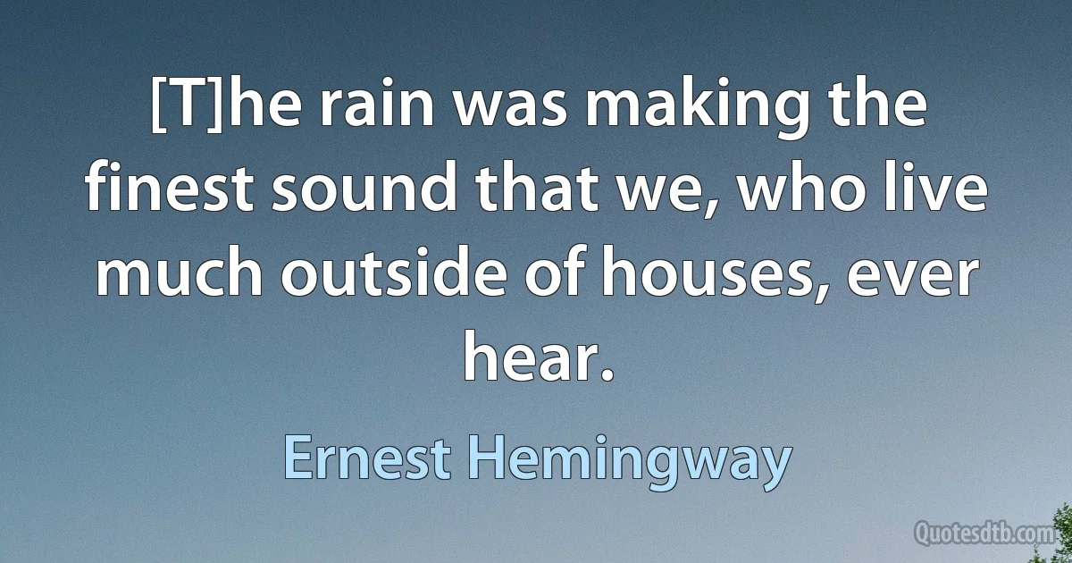 [T]he rain was making the finest sound that we, who live much outside of houses, ever hear. (Ernest Hemingway)