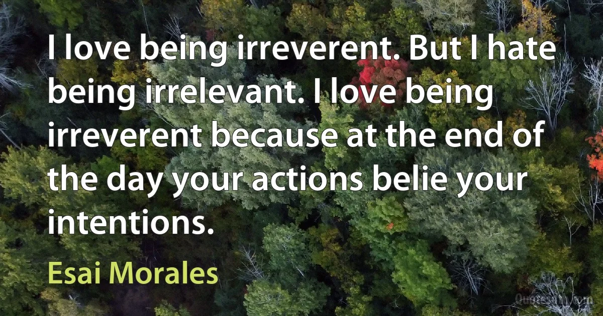 I love being irreverent. But I hate being irrelevant. I love being irreverent because at the end of the day your actions belie your intentions. (Esai Morales)