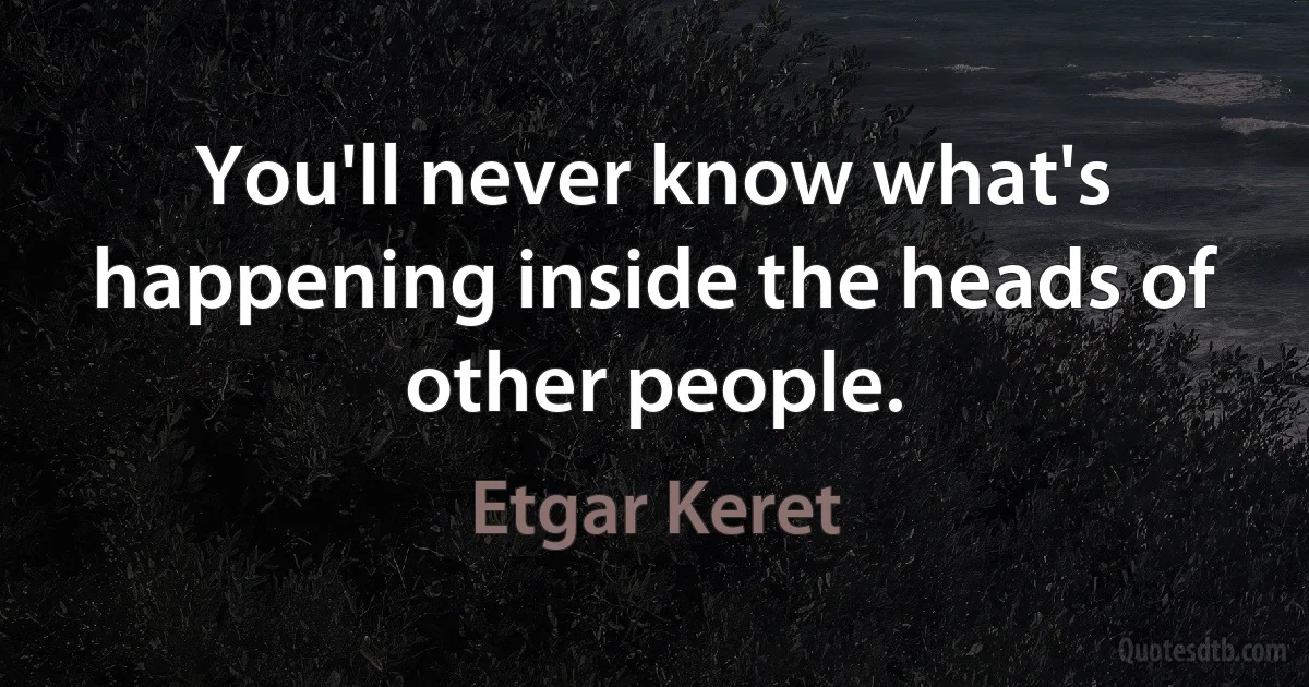 You'll never know what's happening inside the heads of other people. (Etgar Keret)