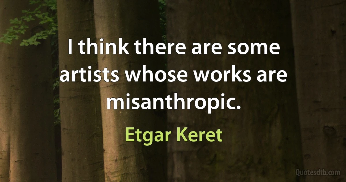 I think there are some artists whose works are misanthropic. (Etgar Keret)