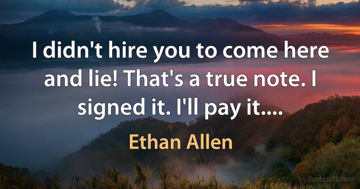 I didn't hire you to come here and lie! That's a true note. I signed it. I'll pay it.... (Ethan Allen)