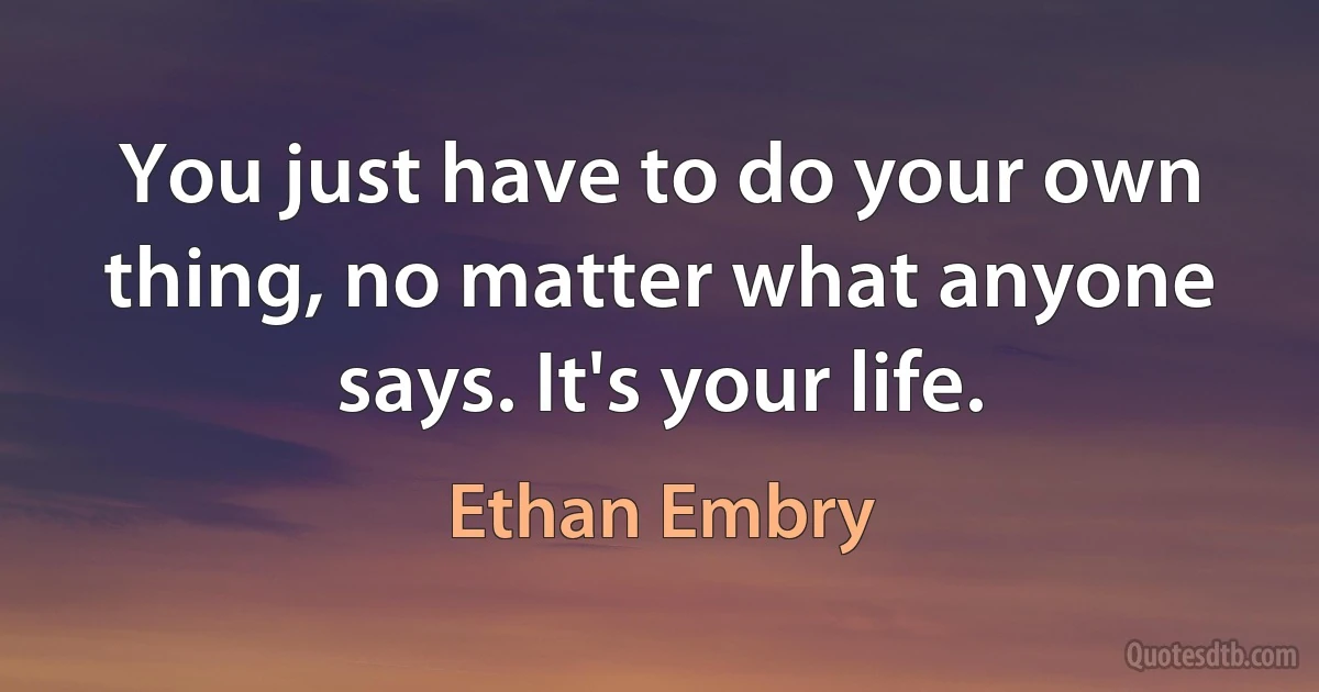 You just have to do your own thing, no matter what anyone says. It's your life. (Ethan Embry)