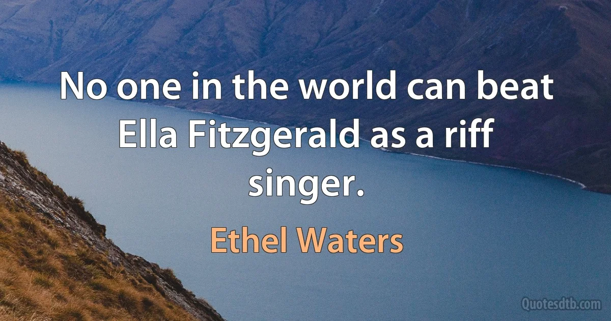 No one in the world can beat Ella Fitzgerald as a riff singer. (Ethel Waters)