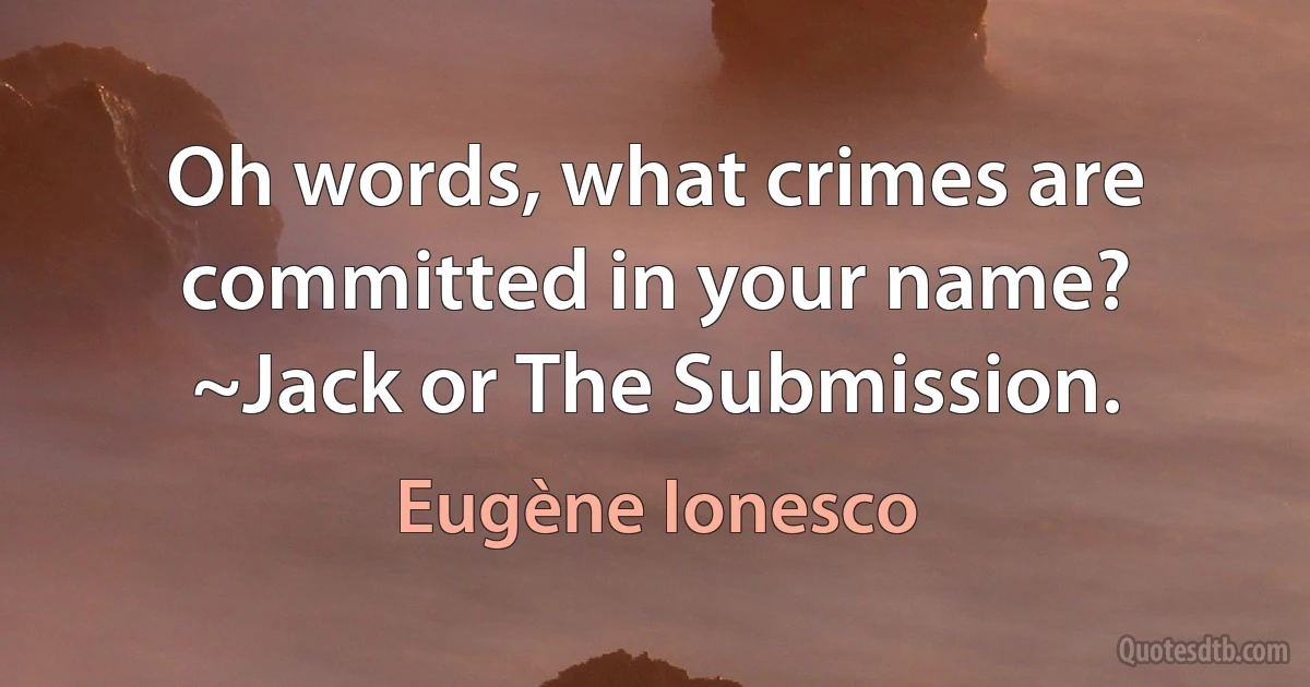 Oh words, what crimes are committed in your name? ~Jack or The Submission. (Eugène Ionesco)