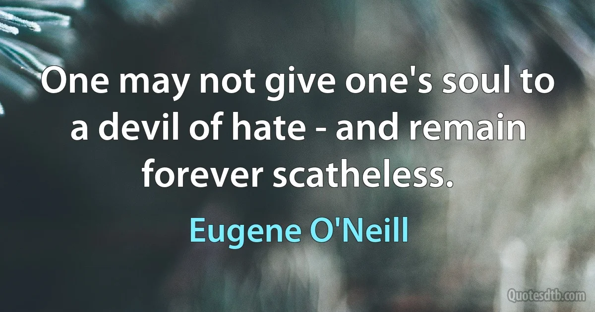 One may not give one's soul to a devil of hate - and remain forever scatheless. (Eugene O'Neill)