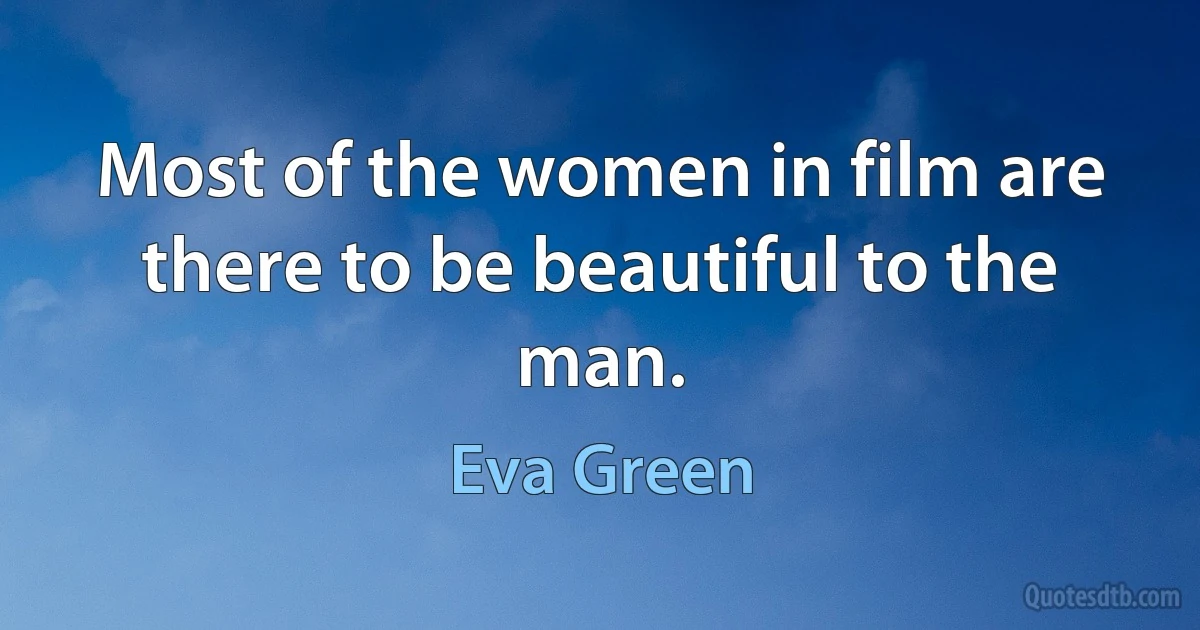 Most of the women in film are there to be beautiful to the man. (Eva Green)