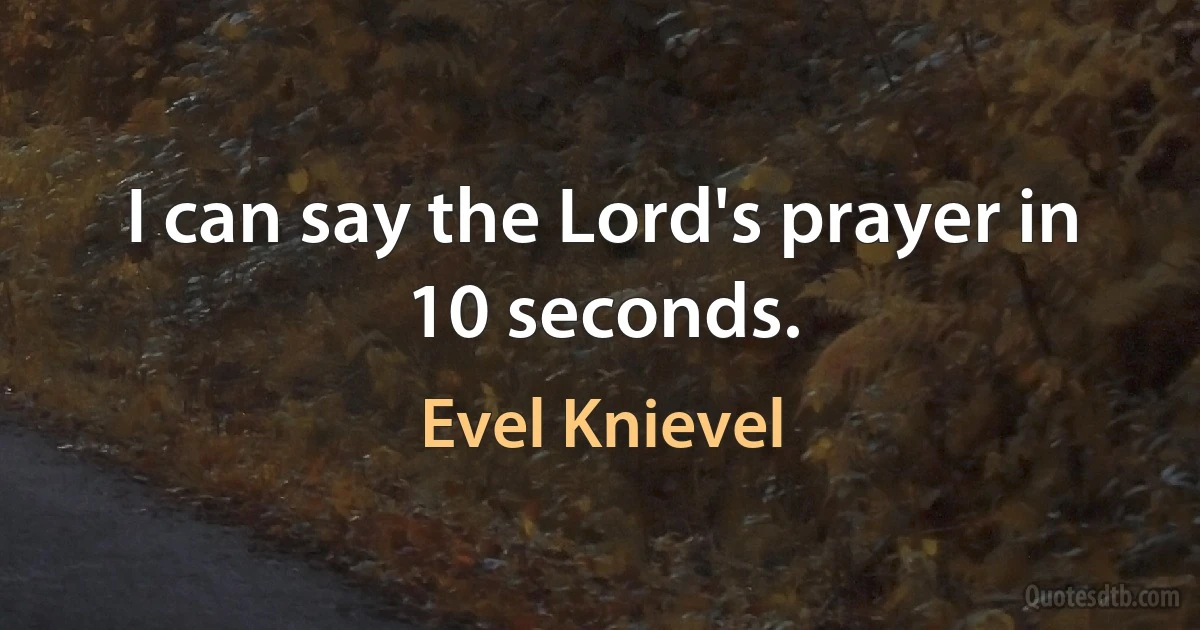 I can say the Lord's prayer in 10 seconds. (Evel Knievel)