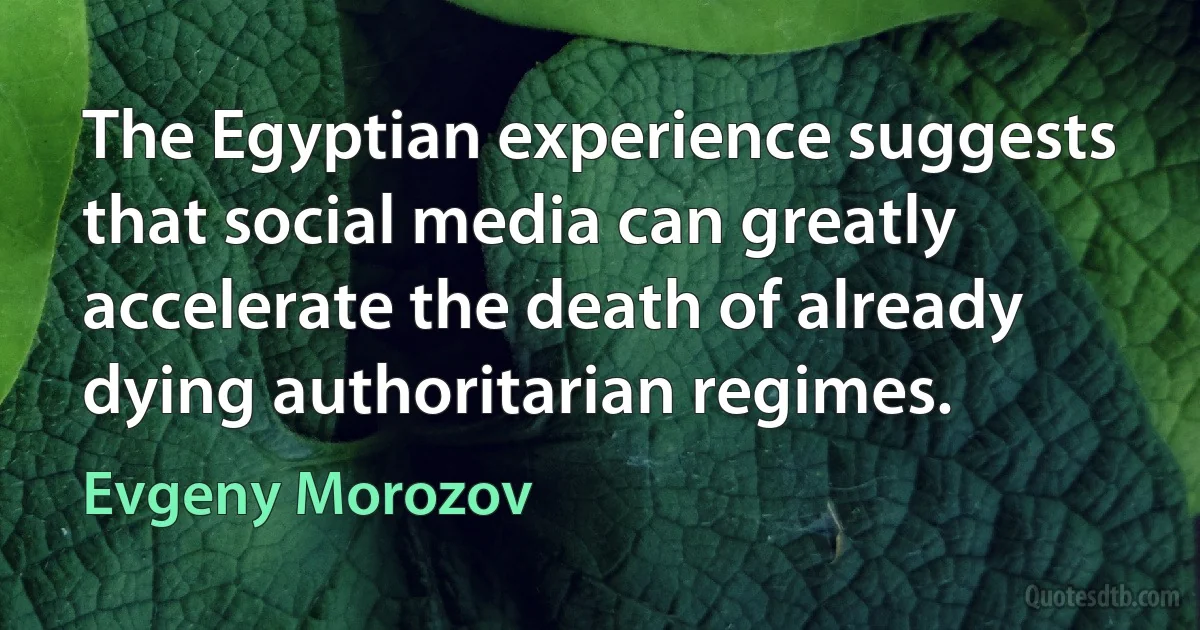 The Egyptian experience suggests that social media can greatly accelerate the death of already dying authoritarian regimes. (Evgeny Morozov)