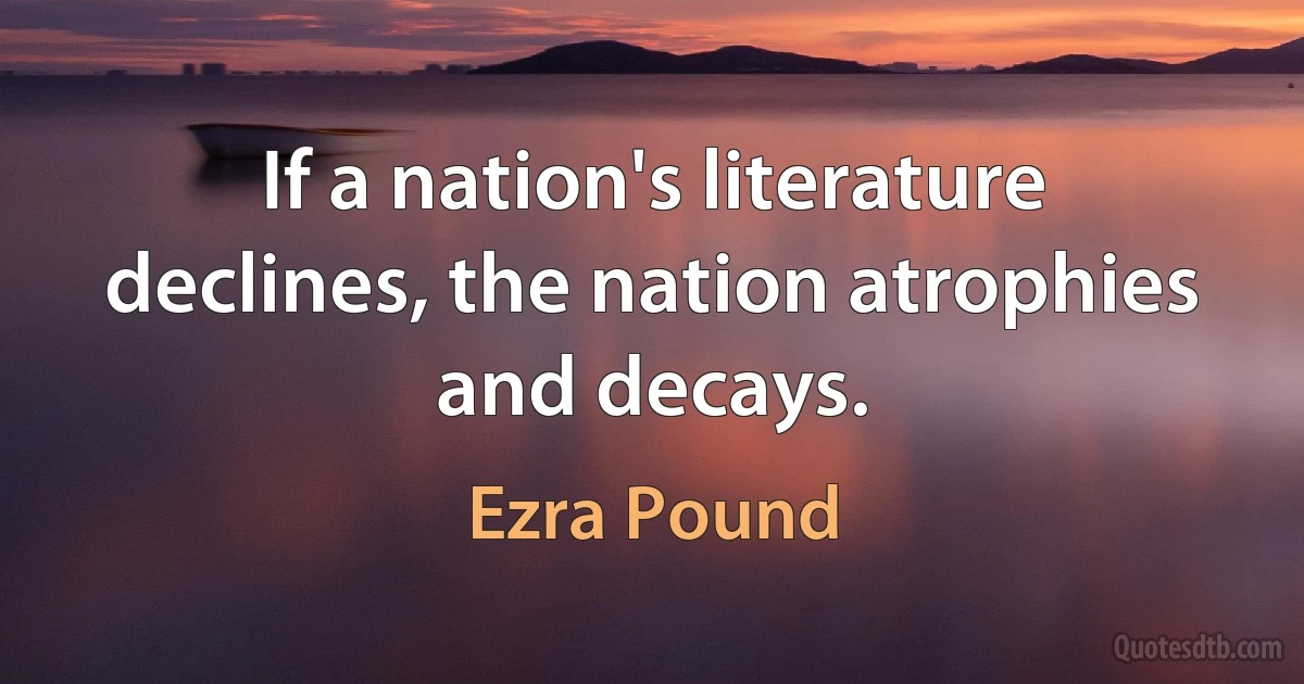 If a nation's literature declines, the nation atrophies and decays. (Ezra Pound)