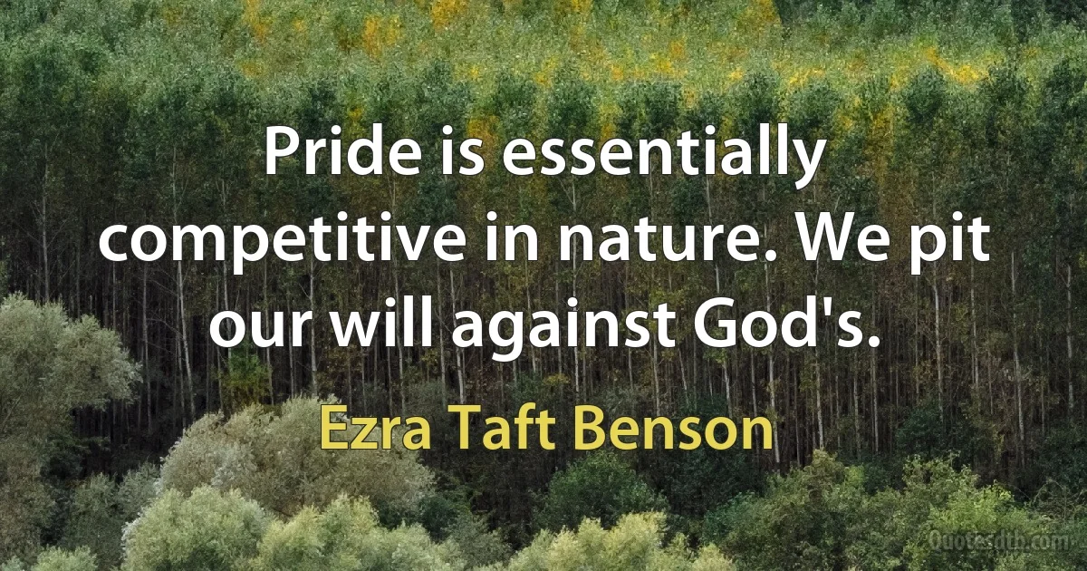 Pride is essentially competitive in nature. We pit our will against God's. (Ezra Taft Benson)