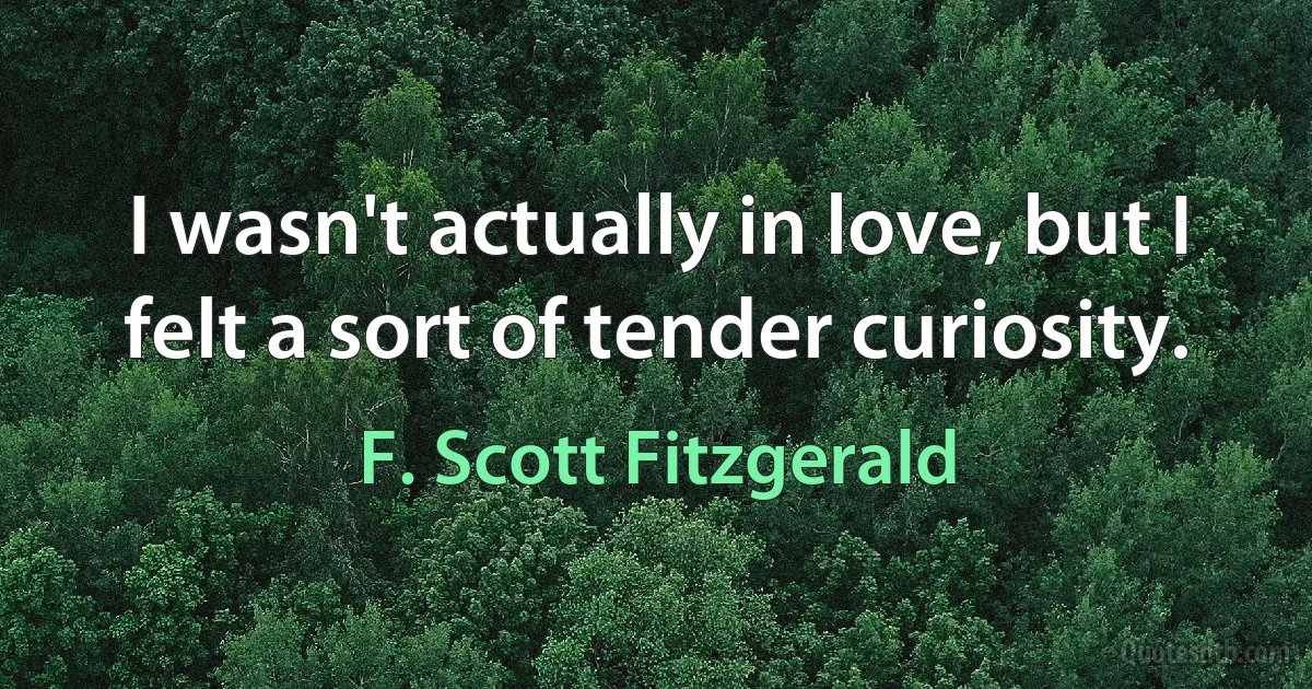 I wasn't actually in love, but I felt a sort of tender curiosity. (F. Scott Fitzgerald)