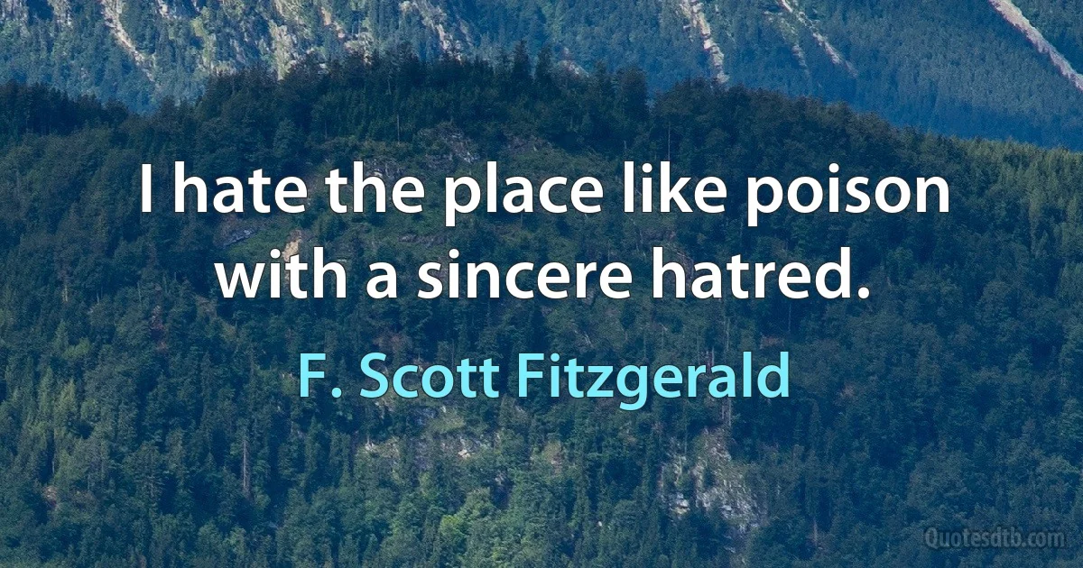 I hate the place like poison with a sincere hatred. (F. Scott Fitzgerald)