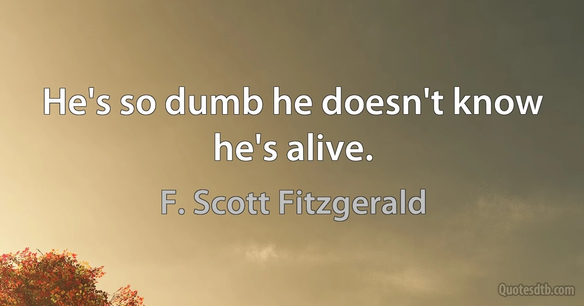 He's so dumb he doesn't know he's alive. (F. Scott Fitzgerald)