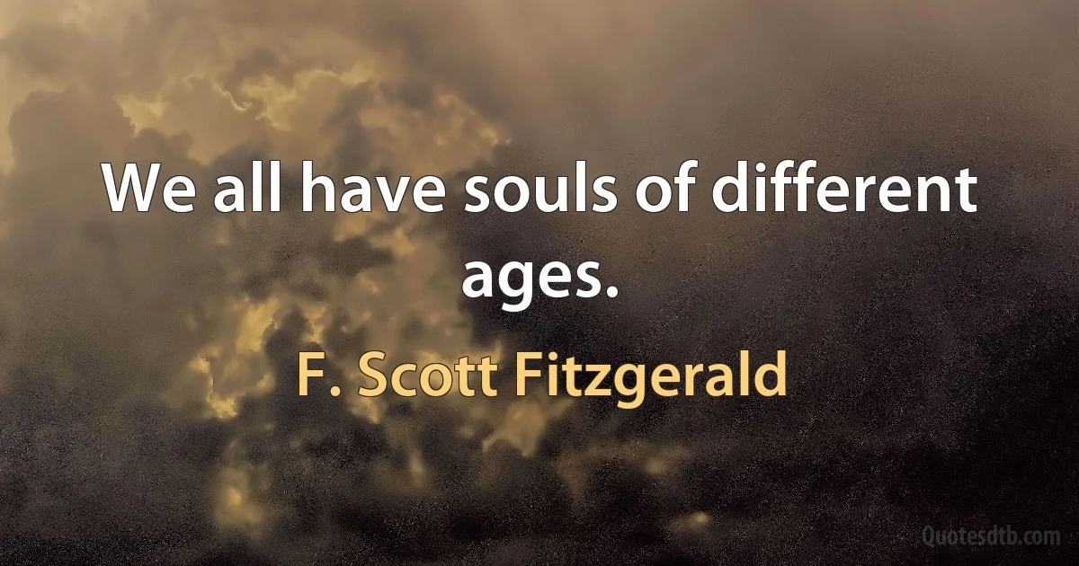 We all have souls of different ages. (F. Scott Fitzgerald)