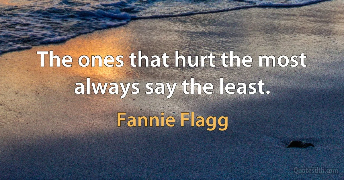 The ones that hurt the most always say the least. (Fannie Flagg)