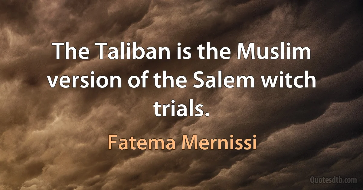 The Taliban is the Muslim version of the Salem witch trials. (Fatema Mernissi)