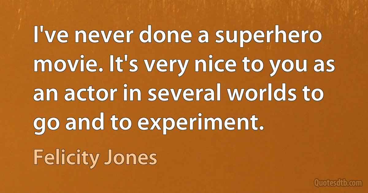 I've never done a superhero movie. It's very nice to you as an actor in several worlds to go and to experiment. (Felicity Jones)