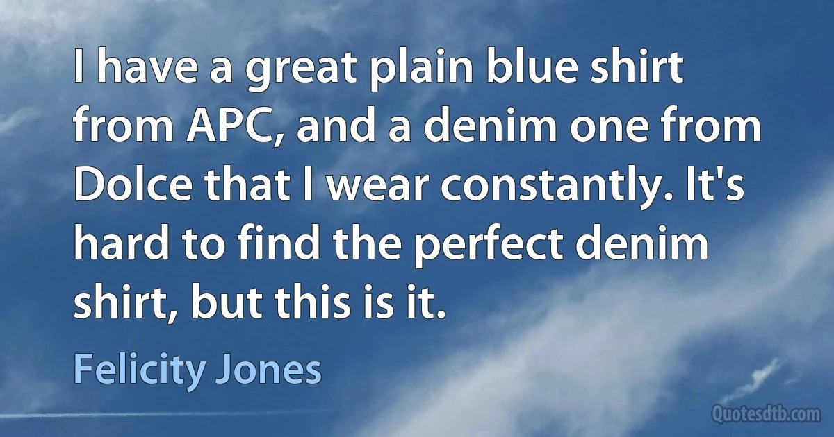 I have a great plain blue shirt from APC, and a denim one from Dolce that I wear constantly. It's hard to find the perfect denim shirt, but this is it. (Felicity Jones)