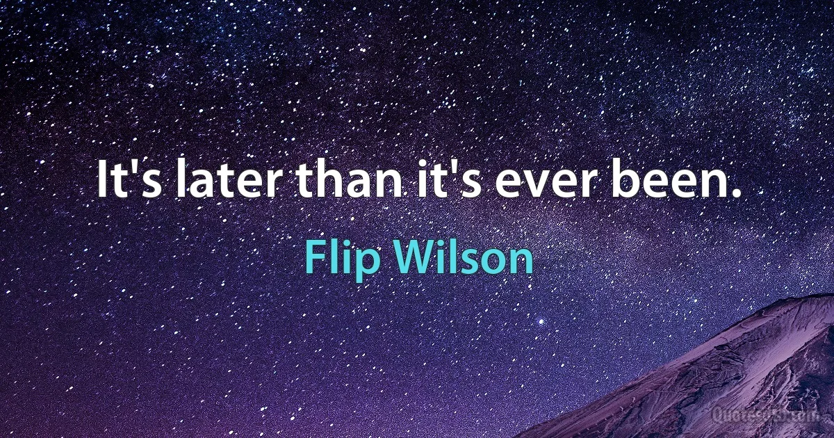 It's later than it's ever been. (Flip Wilson)