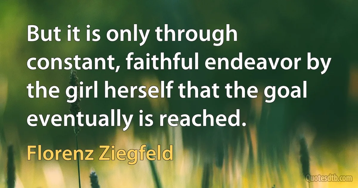 But it is only through constant, faithful endeavor by the girl herself that the goal eventually is reached. (Florenz Ziegfeld)