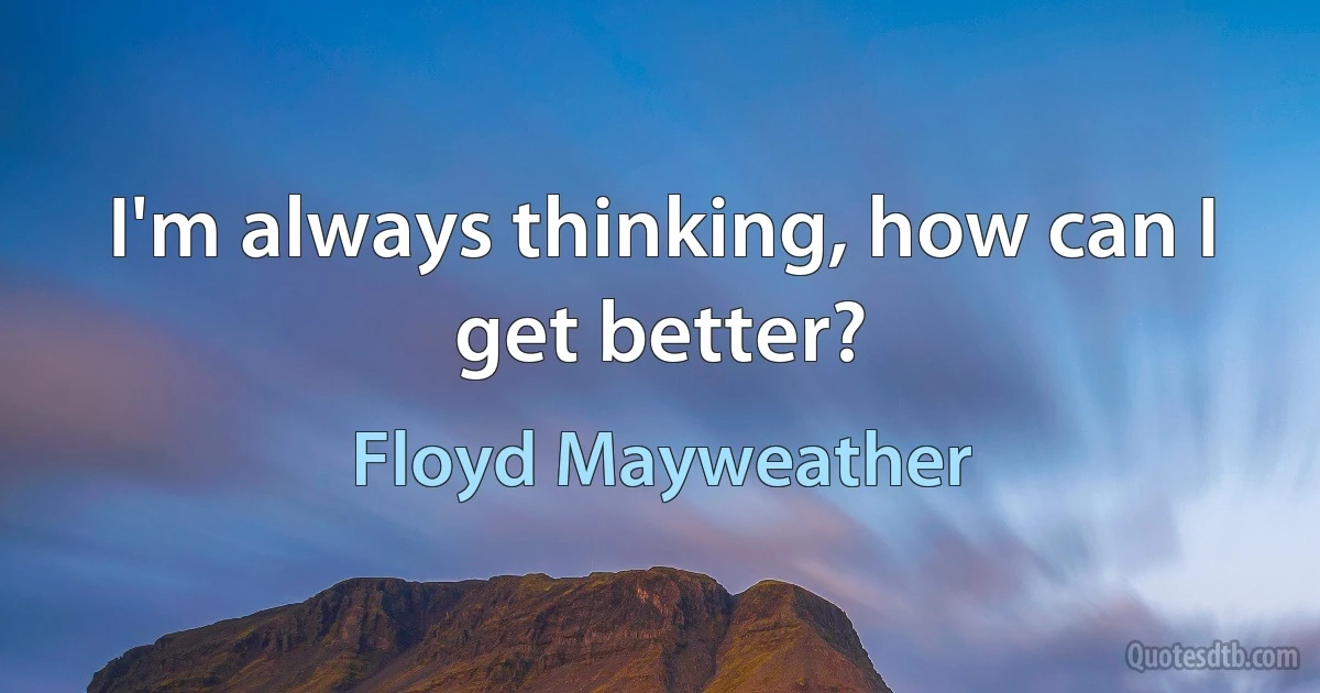 I'm always thinking, how can I get better? (Floyd Mayweather)