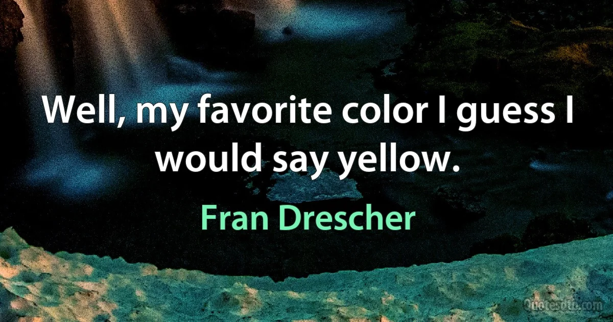 Well, my favorite color I guess I would say yellow. (Fran Drescher)