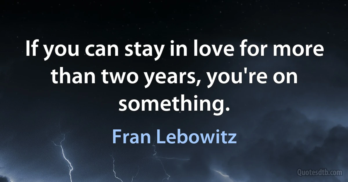 If you can stay in love for more than two years, you're on something. (Fran Lebowitz)