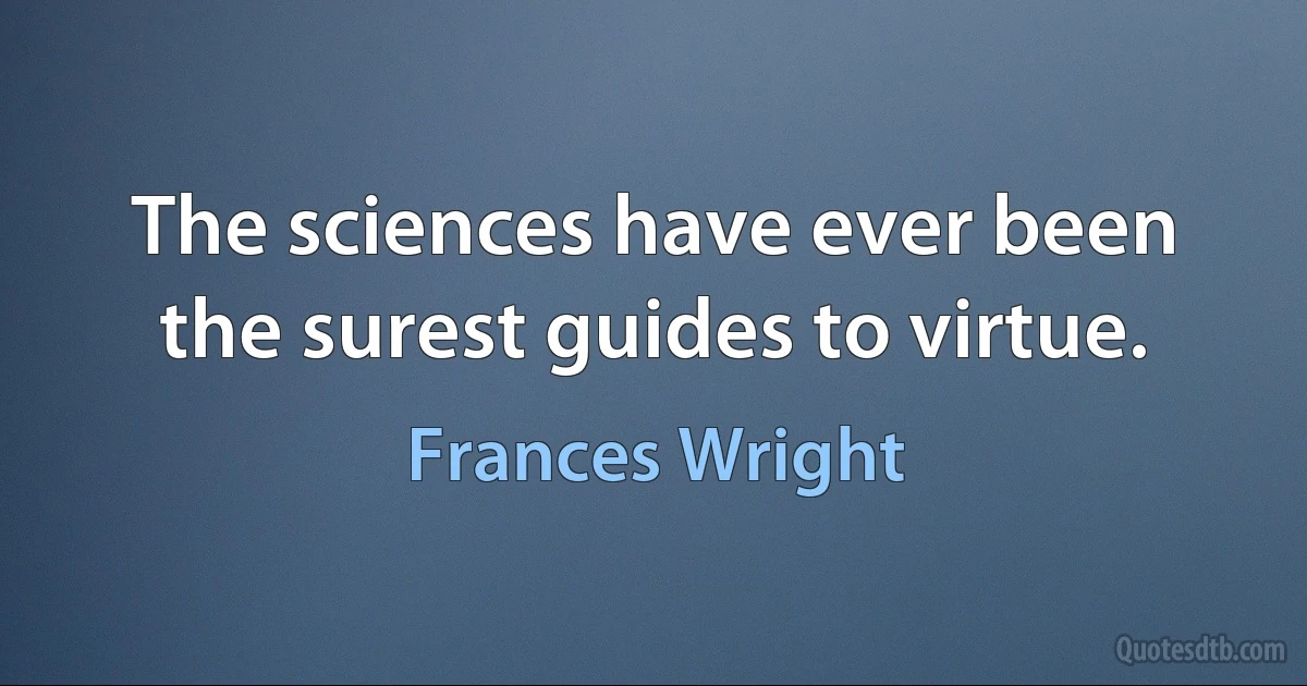 The sciences have ever been the surest guides to virtue. (Frances Wright)