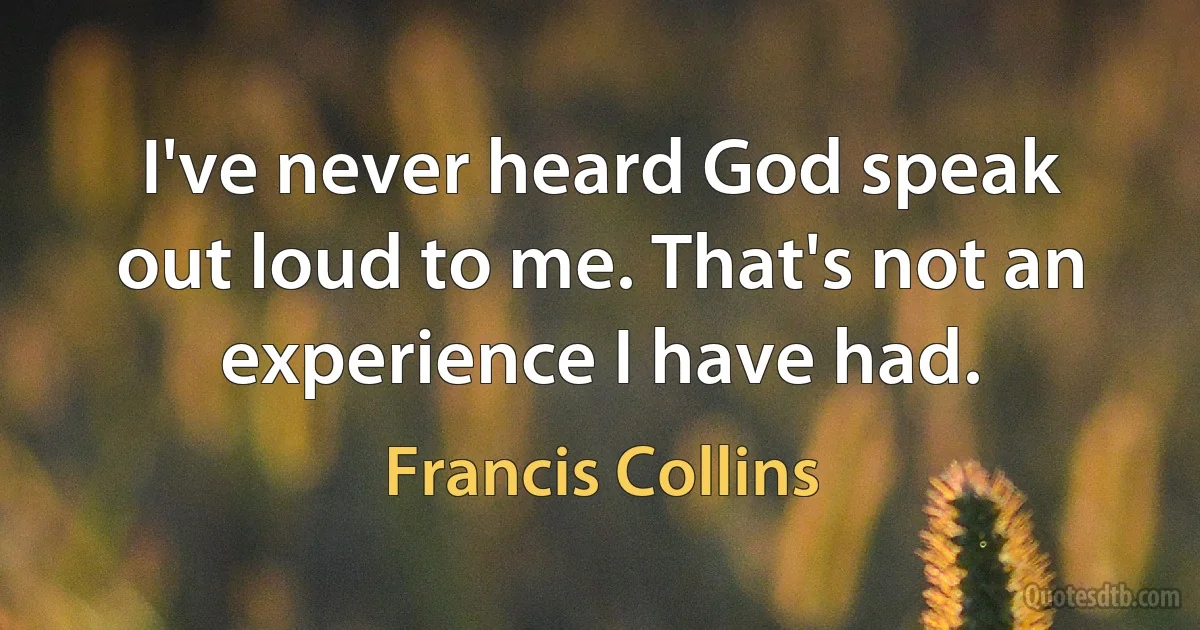 I've never heard God speak out loud to me. That's not an experience I have had. (Francis Collins)