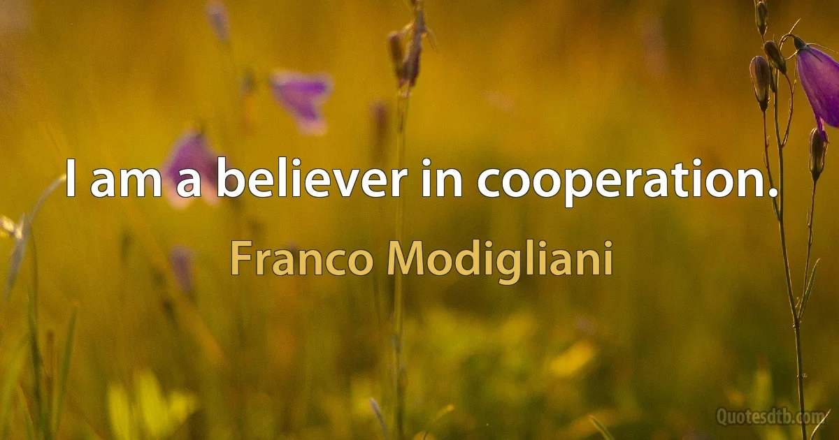 I am a believer in cooperation. (Franco Modigliani)