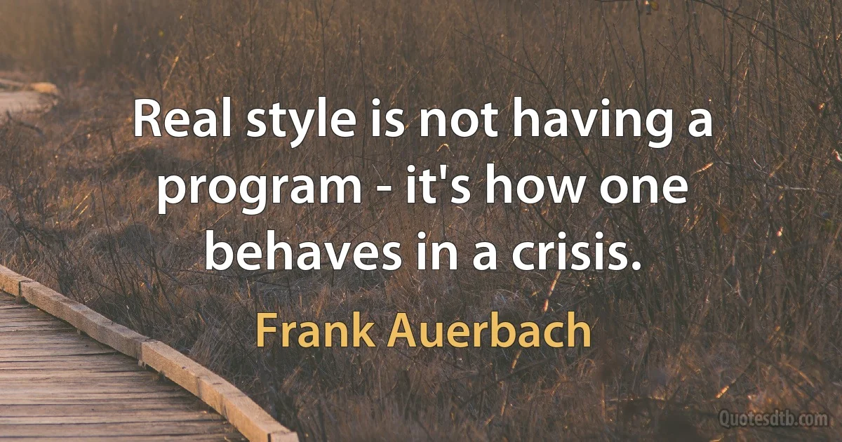 Real style is not having a program - it's how one behaves in a crisis. (Frank Auerbach)