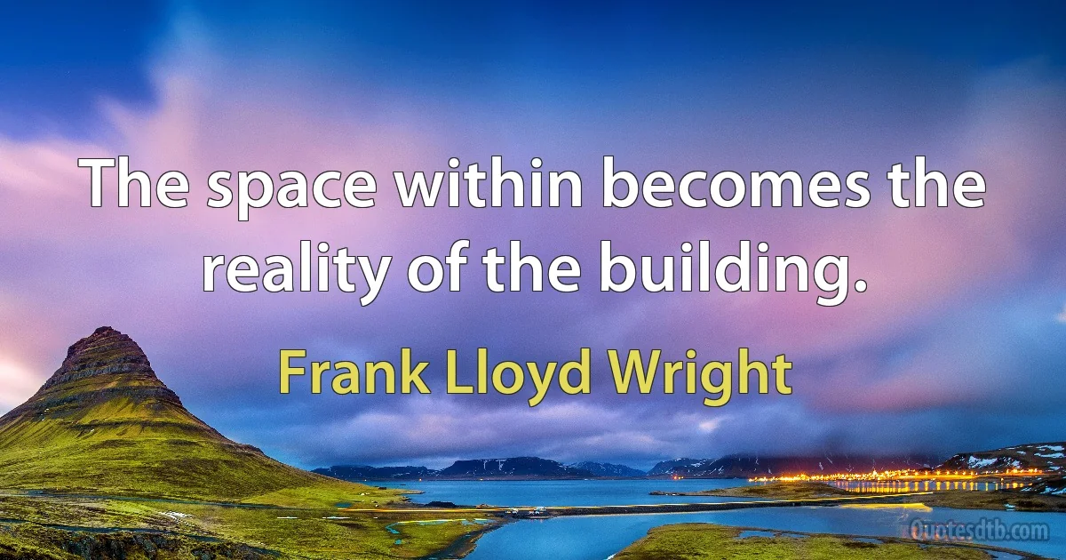 The space within becomes the reality of the building. (Frank Lloyd Wright)