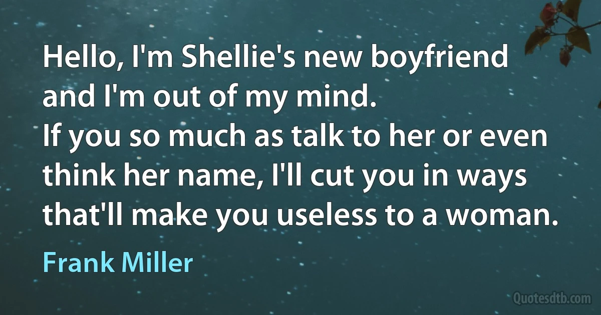 Hello, I'm Shellie's new boyfriend and I'm out of my mind.
If you so much as talk to her or even think her name, I'll cut you in ways that'll make you useless to a woman. (Frank Miller)