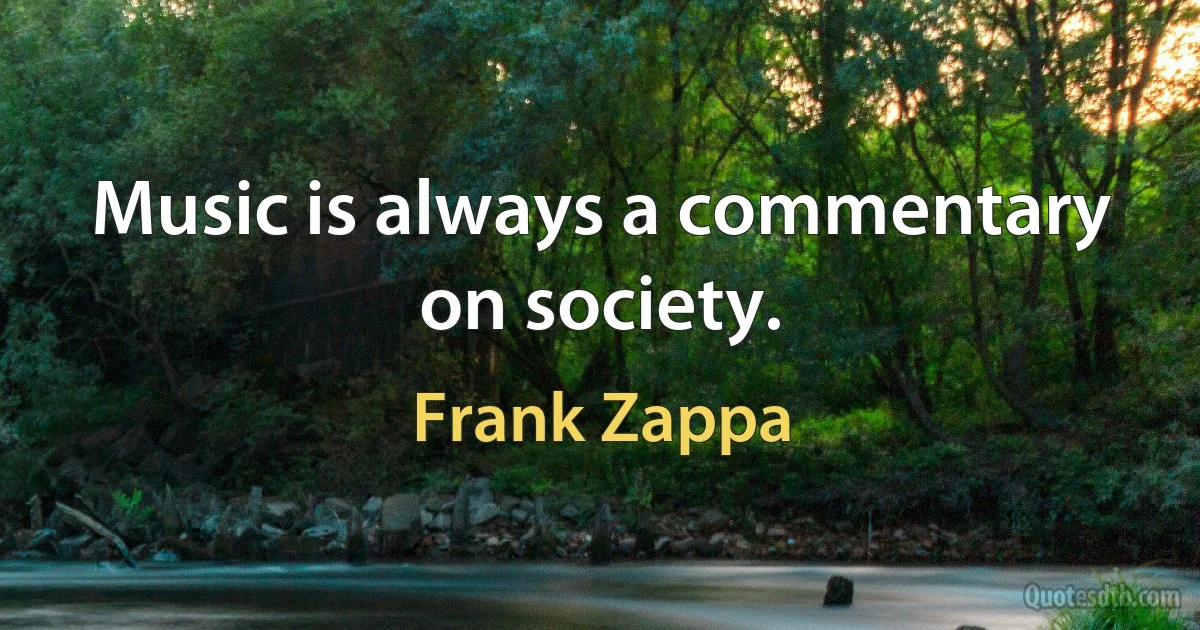 Music is always a commentary on society. (Frank Zappa)