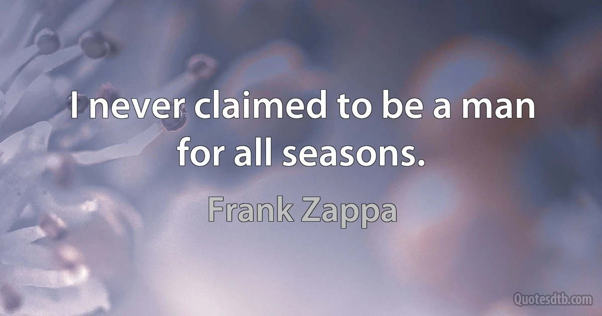 I never claimed to be a man for all seasons. (Frank Zappa)