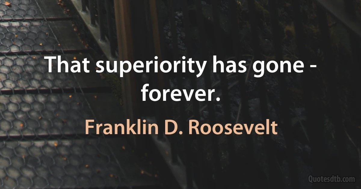 That superiority has gone - forever. (Franklin D. Roosevelt)