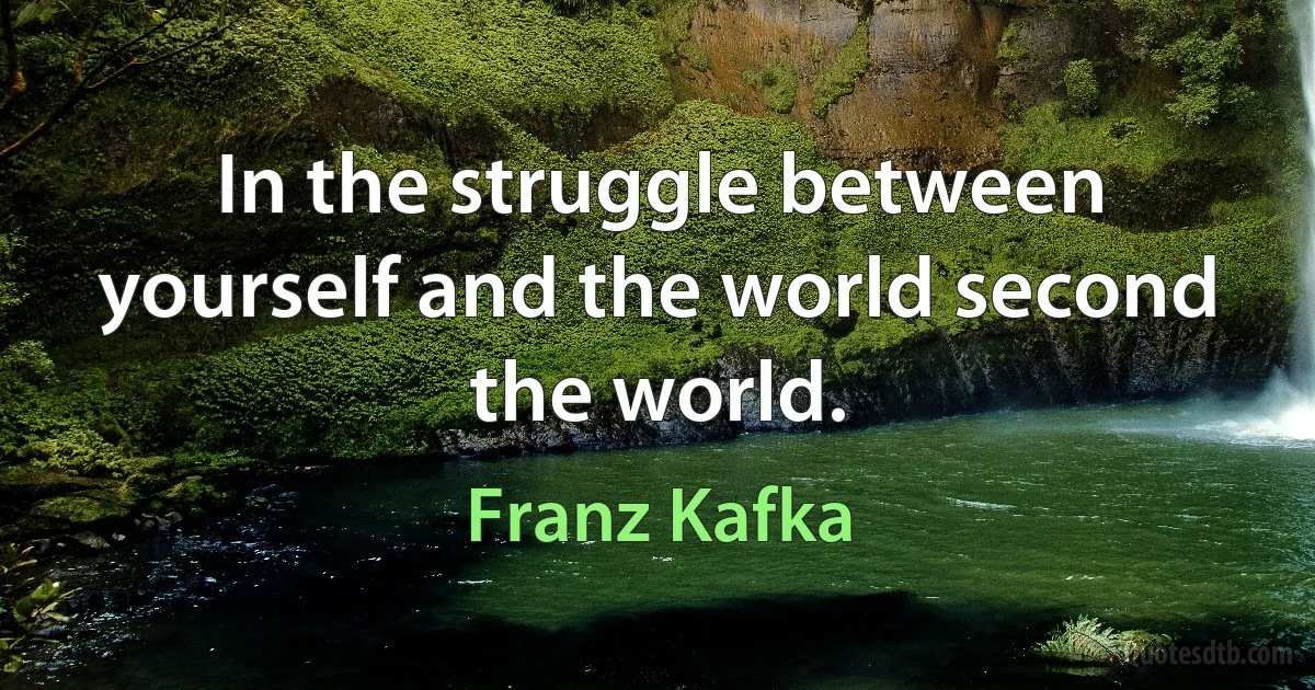 In the struggle between yourself and the world second the world. (Franz Kafka)