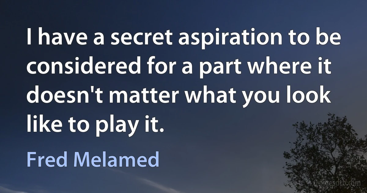 I have a secret aspiration to be considered for a part where it doesn't matter what you look like to play it. (Fred Melamed)